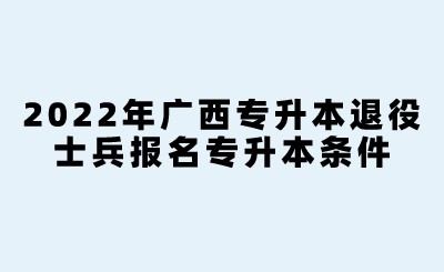 2022年廣西專升本退役士兵報名專升本條件.jpeg