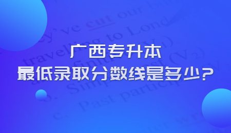 廣西專升本最低錄取分?jǐn)?shù)線是多少？.jpg