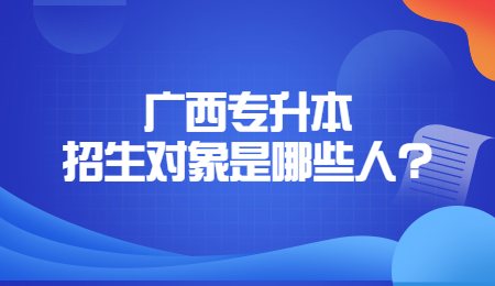 廣西專(zhuān)升本招生對(duì)象是哪些人？.jpg