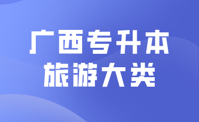 25年廣西專升本旅游大類哪些學校招？能報什么專業(yè)？